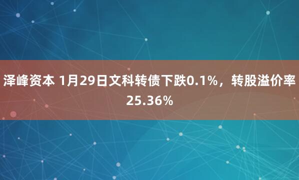 泽峰资本 1月29日文科转债下跌0.1%，转股溢价率25.36%