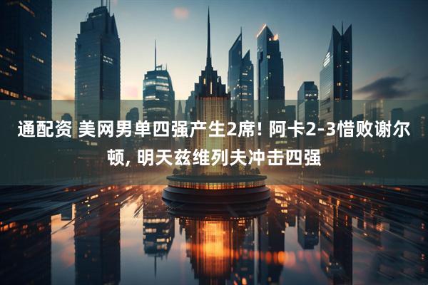 通配资 美网男单四强产生2席! 阿卡2-3惜败谢尔顿, 明天兹维列夫冲击四强