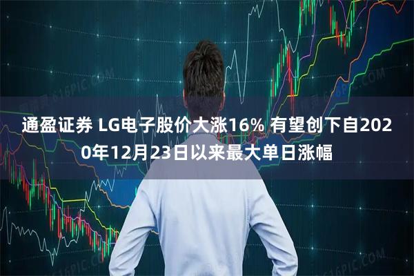 通盈证券 LG电子股价大涨16% 有望创下自2020年12月23日以来最大单日涨幅