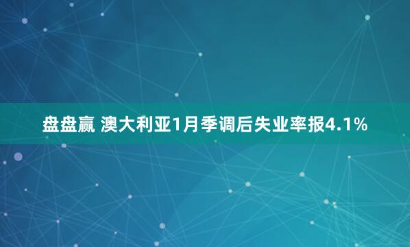 盘盘赢 澳大利亚1月季调后失业率报4.1%