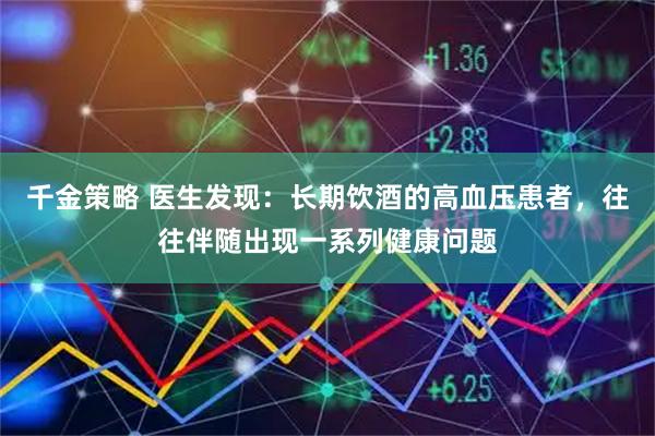 千金策略 医生发现：长期饮酒的高血压患者，往往伴随出现一系列健康问题