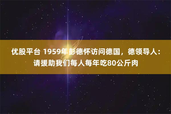优股平台 1959年彭德怀访问德国，德领导人：请援助我们每人每年吃80公斤肉