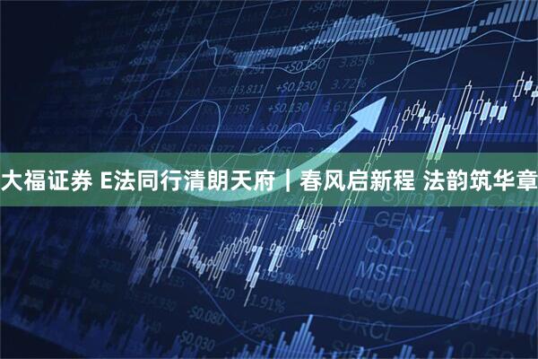 大福证券 E法同行清朗天府｜春风启新程 法韵筑华章