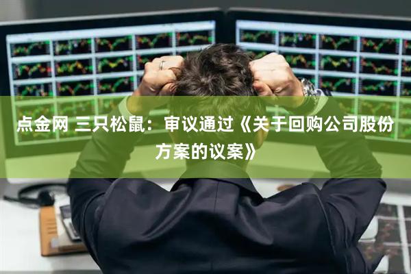 点金网 三只松鼠：审议通过《关于回购公司股份方案的议案》