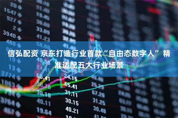 信弘配资 京东打造行业首款“自由态数字人” 精准适配五大行业场景