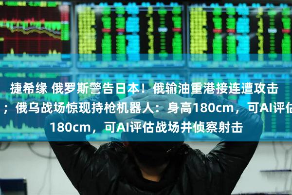 捷希缘 俄罗斯警告日本！俄输油重港接连遭攻击 “现场浓烟滚滚”；俄乌战场惊现持枪机器人：身高180cm，可AI评估战场并侦察射击
