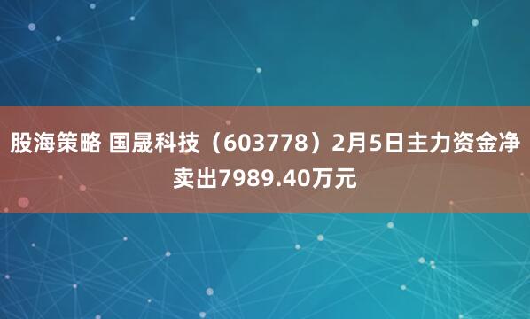 股海策略 国晟科技（603778）2月5日主力资金净卖出7989.40万元