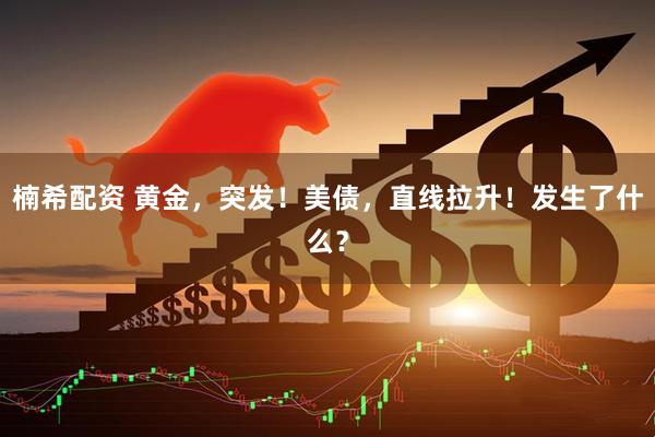 楠希配资 黄金，突发！美债，直线拉升！发生了什么？