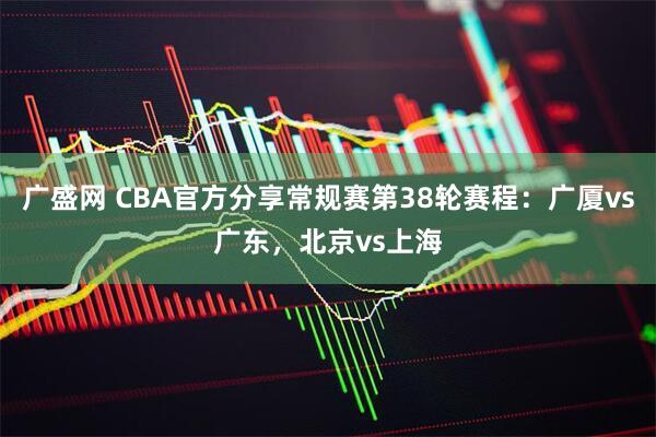 广盛网 CBA官方分享常规赛第38轮赛程：广厦vs广东，北京vs上海