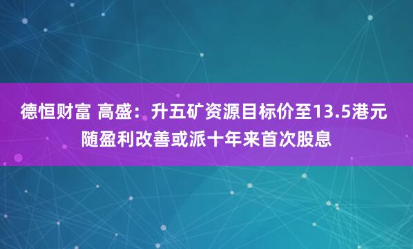 德恒财富 高盛：升五矿资源目标价至13.5港元 随盈利改善或派十年来首次股息