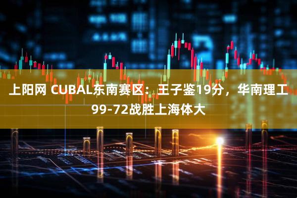上阳网 CUBAL东南赛区：王子鉴19分，华南理工99-72战胜上海体大
