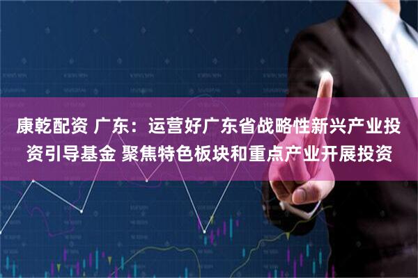 康乾配资 广东：运营好广东省战略性新兴产业投资引导基金 聚焦特色板块和重点产业开展投资