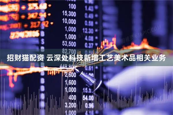 招财猫配资 云深处科技新增工艺美术品相关业务