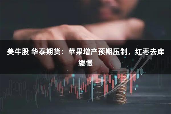 美牛股 华泰期货：苹果增产预期压制，红枣去库缓慢